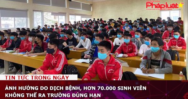 Ảnh hưởng do dịch bệnh, hơn 70.000 sinh viên không thể ra trường đúng hạn