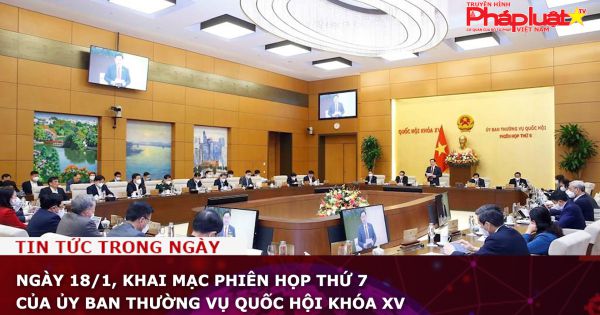 Ngày 18/1, khai mạc phiên họp thứ 7 của Ủy ban Thường vụ Quốc hội khóa XV