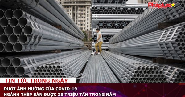 Dưới ảnh hưởng của COVID-19 ngành thép bán được 23 triệu tấn trong năm