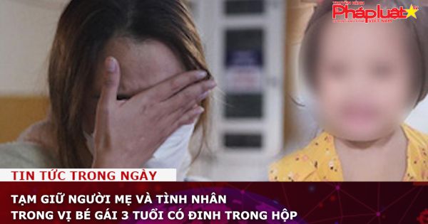 Chuỗi đề tài bảo vệ Quyền Phụ nữ& Trẻ em: Tạm giữ người mẹ và tình nhân trong vụ bé gái 3 tuổi có đinh trong hộp