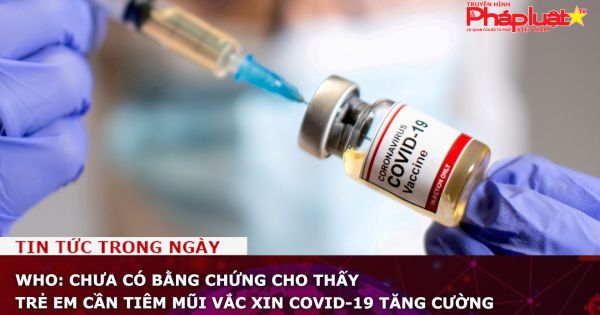 WHO: Chưa có bằng chứng cho thấy trẻ em cần tiêm mũi vắc xin COVID-19 tăng cường