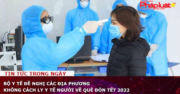 Bộ Y tế đề nghị các địa phương không cách ly y tế người về quê đón Tết 2022