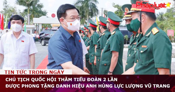 Chủ tịch Quốc hội thăm Tiểu đoàn 2 lần được phong tặng danh hiệu Anh hùng lực lượng vũ trang