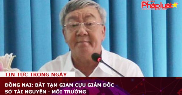 Đồng Nai: Bắt tạm giam cựu giám đốc Sở Tài nguyên - Môi trường