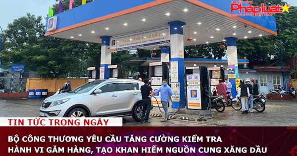 Bộ Công Thương yêu cầu tăng cường kiểm tra hành vi găm hàng, tạo khan hiếm nguồn cung xăng dầu