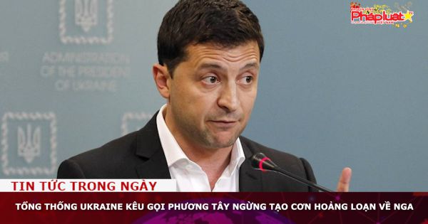 Tổng thống Ukraine kêu gọi phương Tây ngừng tạo cơn hoảng loạn về Nga