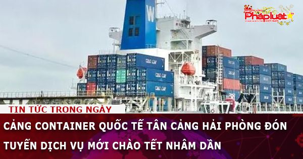 Cảng container Quốc tế Tân Cảng Hải Phòng đón tuyến dịch vụ mới chào Tết Nhâm Dần