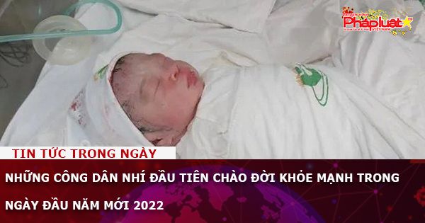 Những công dân nhí đầu tiên chào đời khỏe mạnh trong ngày đầu năm mới 2022