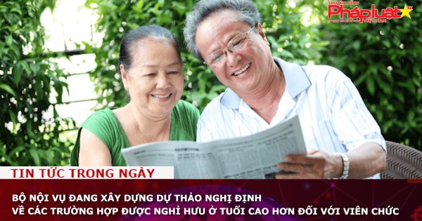 Bộ Nội vụ đang xây dựng dự thảo Nghị định về các trường hợp được nghỉ hưu ở tuổi cao hơn đối với viên chức