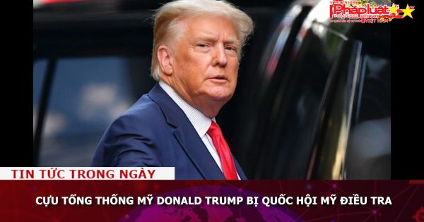 Cựu Tổng thống Mỹ Donald Trump bị Quốc hội Mỹ điều tra