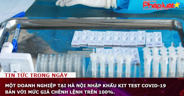 Một doanh nghiệp tại Hà Nội nhập khẩu kit test COVID-19 bán với mức giá chênh lệnh trên 100%.