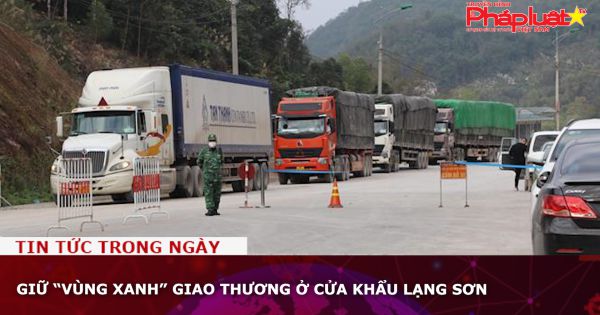 Giữ “vùng xanh” giao thương ở cửa khẩu Lạng Sơn