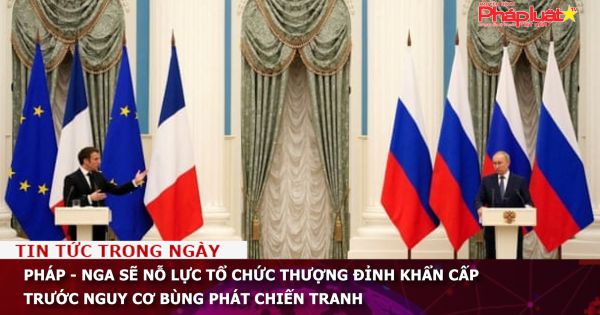 Pháp - Nga sẽ nỗ lực tổ chức Thượng đỉnh khẩn cấp trước nguy cơ bùng phát chiến tranh