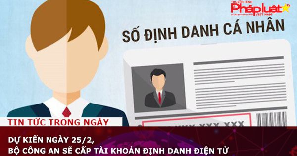 Dự kiến ngày 25/2, Bộ Công an sẽ cấp tài khoản định danh điện tử