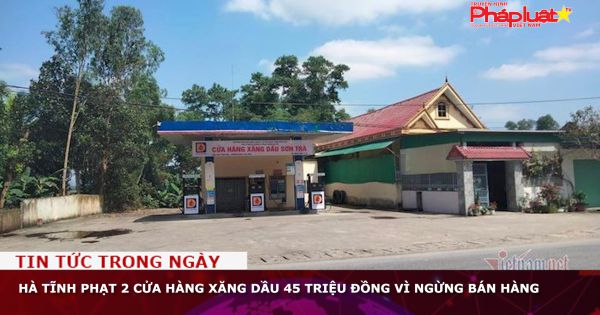 Hà Tĩnh phạt 2 cửa hàng xăng dầu 45 triệu đồng vì ngừng bán hàng