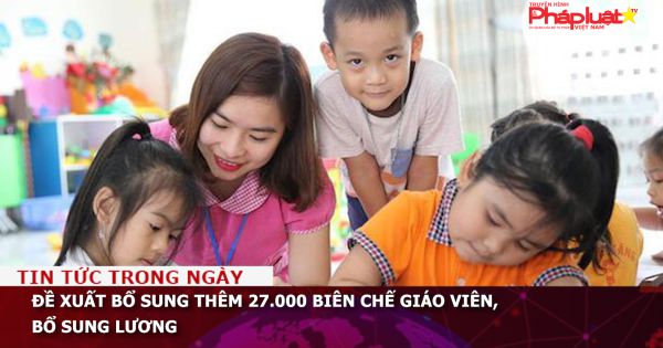 Đề xuất bổ sung thêm 27.000 biên chế giáo viên, bổ sung lương