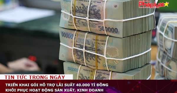 Triển khai gói hỗ trợ lãi suất 40.000 tỉ đồng khôi phục hoạt động sản xuất, kinh doanh