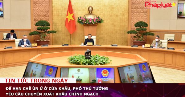 Để hạn chế ùn ứ ở cửa khẩu, Phó thủ tướng yêu cầu chuyển xuất khẩu chính ngạch