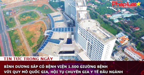 Bình Dương sắp có bệnh viện 1.500 giường bệnh với quy mô quốc gia, hội tụ chuyên gia y tế đầu ngành