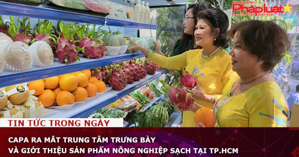 CAPA ra mắt Trung tâm trưng bày và giới thiệu sản phẩm nông nghiệp sạch tại TP.HCM