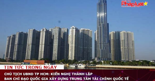 Chủ tịch UBND TP HCM: Kiến nghị thành lập Ban Chỉ đạo quốc gia xây dựng Trung tâm tài chính quốc tế