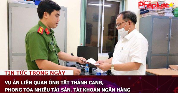 Vụ án liên quan ông Tất Thành Cang, phong tỏa nhiều tài sản, tài khoản ngân hàng