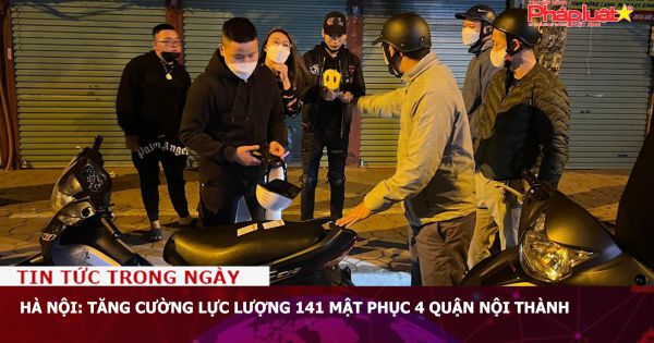 Hà Nội: Tăng cường lực lượng 141 mật phục 4 quận nội thành