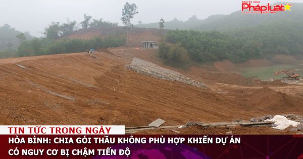 Hòa Bình: Chia gói thầu không phù hợp khiến dự án có nguy cơ bị chậm tiến độ