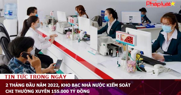 2 tháng đầu năm 2022, kho bạc Nhà nước kiểm soát chi thường xuyên 155.000 tỷ đồng