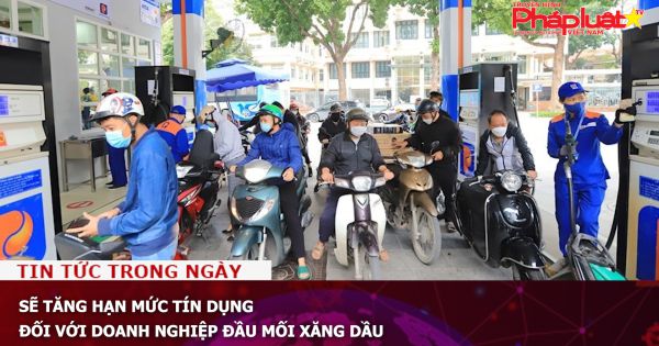 Sẽ tăng hạn mức tín dụng đối với doanh nghiệp đầu mối xăng dầu