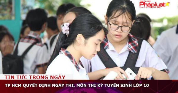 TP HCM quyết định ngày thi, môn thi kỳ tuyển sinh lớp 10