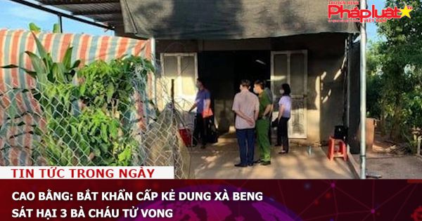 Cao Bằng: Bắt khẩn cấp kẻ dung xà beng sát hại 3 bà cháu tử vong