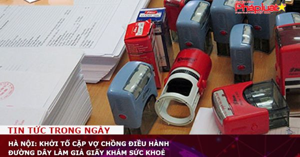 Hà Nội: Khởi tố cặp vợ chồng điều hành đường dây làm giả giấy khám sức khoẻ