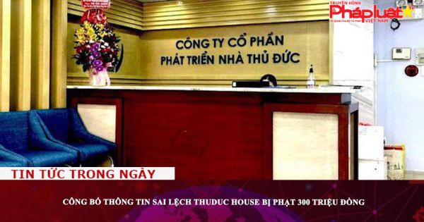 Công bố thông tin sai lệch Thuduc House bị phạt 300 triệu đồng