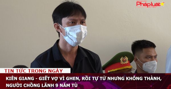 Kiên Giang - Giết vợ vì ghen, rồi tự tử nhưng không thành, người chồng lãnh 9 năm tù