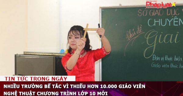 Nhiều trường khó khăn vì thiếu hơn 10.000 giáo viên nghệ thuật chương trình lớp 10 mới