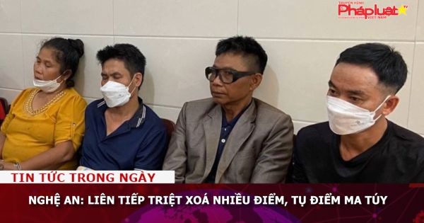 Nghệ An: Liên tiếp triệt xoá nhiều điểm, tụ điểm ma túy