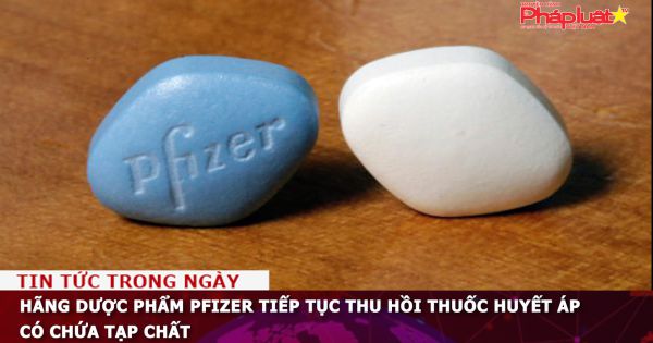 Hãng dược phẩm Pfizer tiếp tục thu hồi thuốc huyết áp có chứa tạp chất