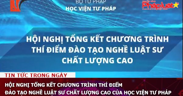 Hội nghị tổng kết chương trình thí điểm đào tạo nghề luật sư chất lượng cao của Học viện Tư Pháp