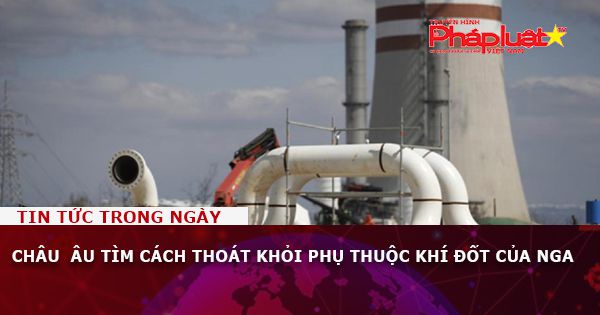 Châu Âu tìm cách thoát khỏi phụ thuộc khí đốt của Nga