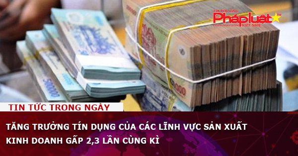 Tăng trưởng tín dụng của các lĩnh vực sản xuất kinh doanh gấp 2,3 lần cùng kỳ