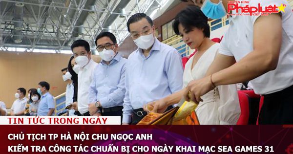 Chủ tịch TP Hà Nội Chu Ngọc Anh kiểm tra công tác chuẩn bị cho ngày khai mạc SEA Games 31