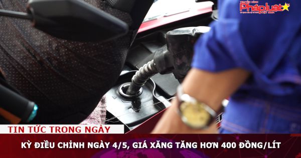 Kỳ điều chỉnh ngày 4/5, giá xăng tăng hơn 400 đồng/lít