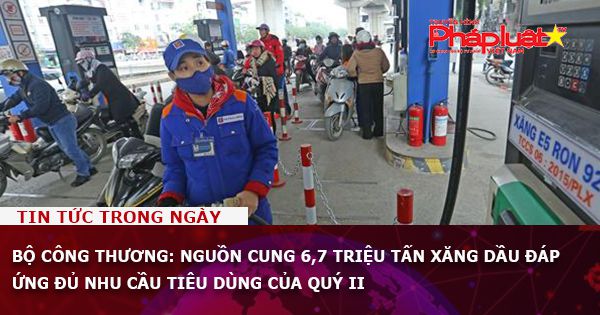 Bộ Công Thương: Nguồn cung 6,7 triệu tấn xăng dầu đáp ứng đủ nhu cầu tiêu dùng của quý II