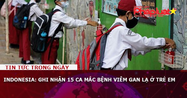 Indonesia: Ghi nhận 15 ca mắc bệnh viêm gan lạ ở trẻ em