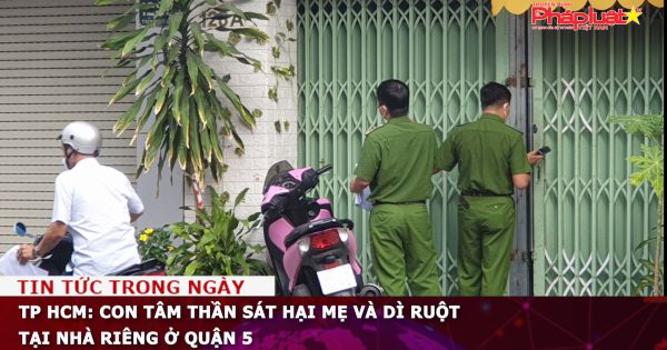 TP HCM: Con tâm thần sát hại mẹ và dì ruột tại nhà riêng ở quận 5