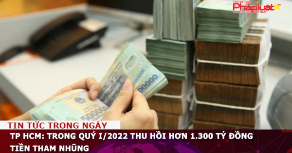 TP HCM: Trong quý I/2022 thu hồi hơn 1.300 tỷ đồng tiền tham nhũng