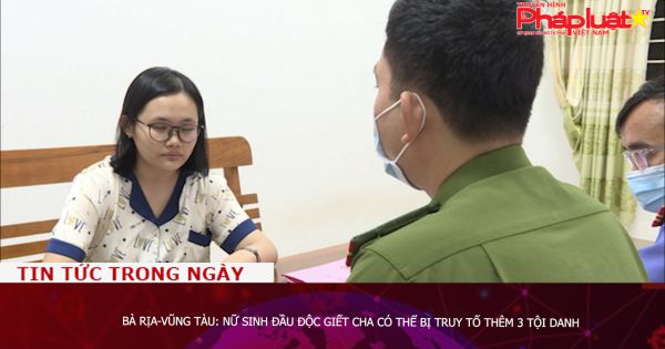 Bà Rịa-Vũng Tàu: Nữ sinh đầu độc giết cha có thể bị truy tố thêm 3 tội danh