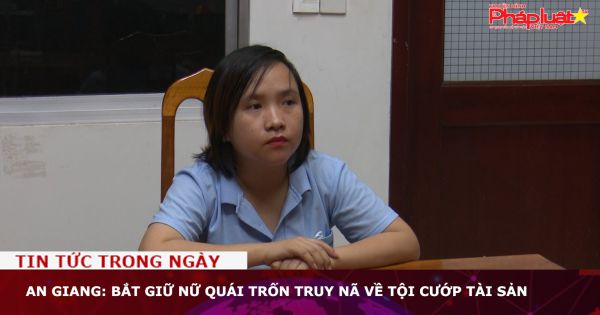 An Giang: Bắt giữ nữ quái trốn truy nã về tội cướp tài sản