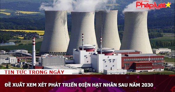 Đề xuất xem xét phát triển điện hạt nhân sau năm 2030